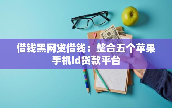 借钱黑网贷借钱：整合五个苹果手机id贷款平台