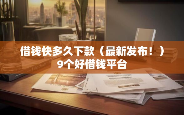 借钱快多久下款（最新发布！）9个好借钱平台