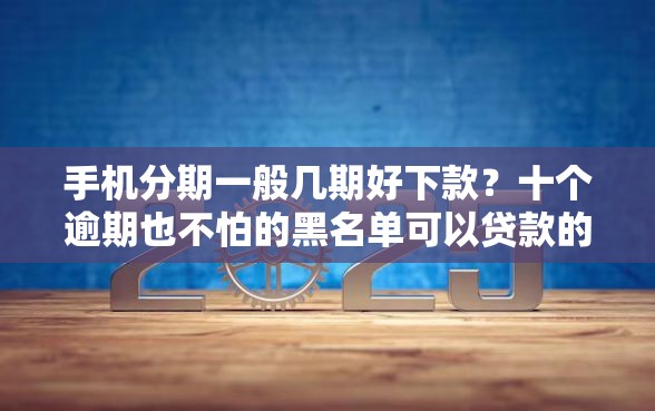 手机分期一般几期好下款？十个逾期也不怕的黑名单可以贷款的平台