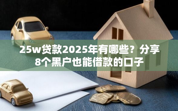 25w贷款2025年有哪些？分享8个黑户也能借款的口子