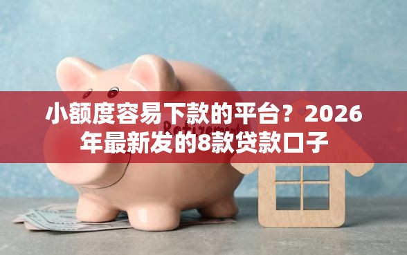 小额度容易下款的平台？2026年最新发的8款贷款口子