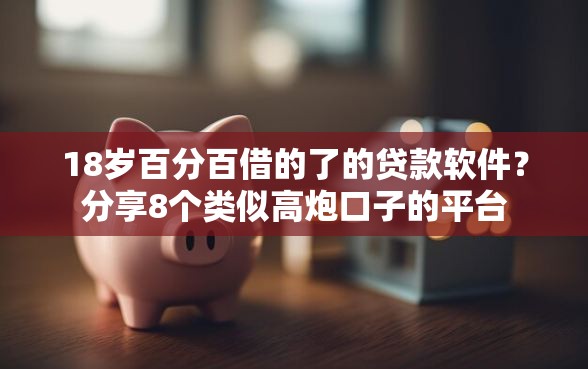 18岁百分百借的了的贷款软件？分享8个类似高炮口子的平台