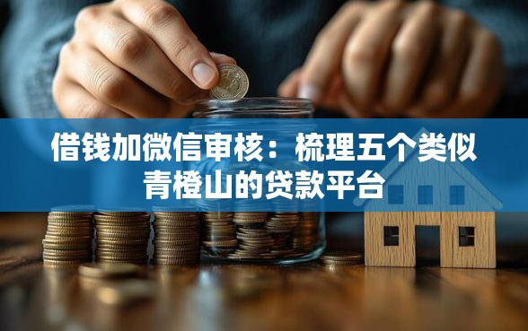 借钱加微信审核：梳理五个类似青橙山的贷款平台
