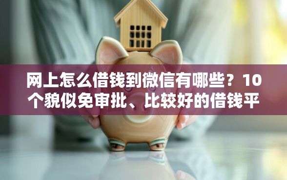 网上怎么借钱到微信有哪些？10个貌似免审批、比较好的借钱平台合集