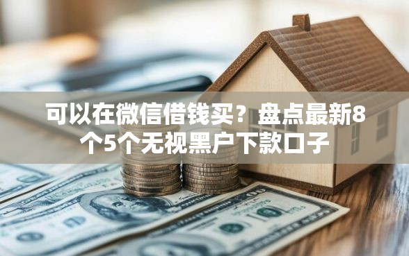可以在微信借钱买？盘点最新8个5个无视黑户下款口子