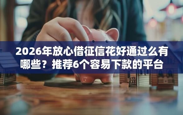 2026年放心借征信花好通过么有哪些？推荐6个容易下款的平台