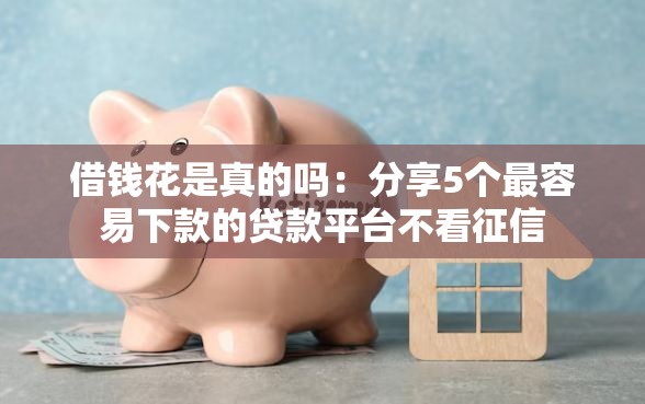 借钱花是真的吗：分享5个最容易下款的贷款平台不看征信