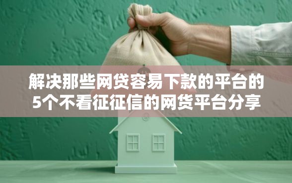 解决那些网贷容易下款的平台的5个不看征征信的网货平台分享 解决那些网贷容易下款的平台的5个不看征征信的网货平台分享