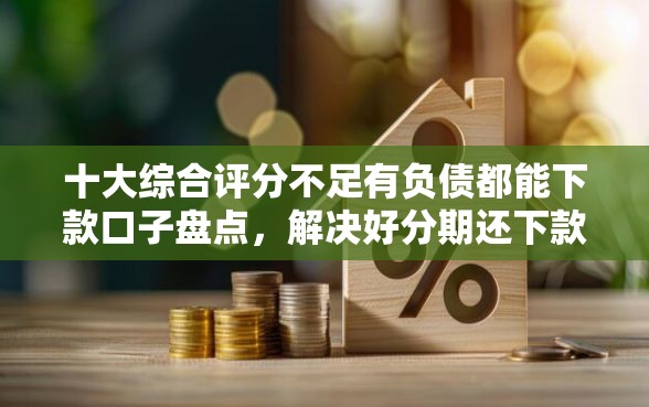 十大综合评分不足有负债都能下款口子盘点，解决好分期还下款么的问题