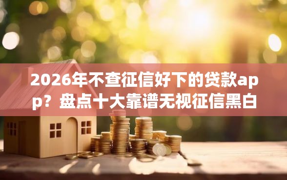 2026年不查征信好下的贷款app？盘点十大靠谱无视征信黑白100%秒下app
