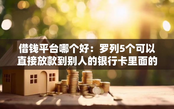 借钱平台哪个好：罗列5个可以直接放款到别人的银行卡里面的借钱软件