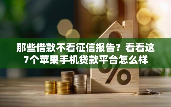 那些借款不看征信报告？看看这7个苹果手机贷款平台怎么样