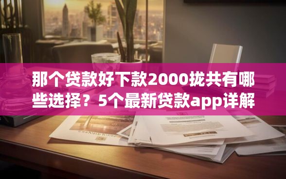 那个贷款好下款2000拢共有哪些选择？5个最新贷款app详解