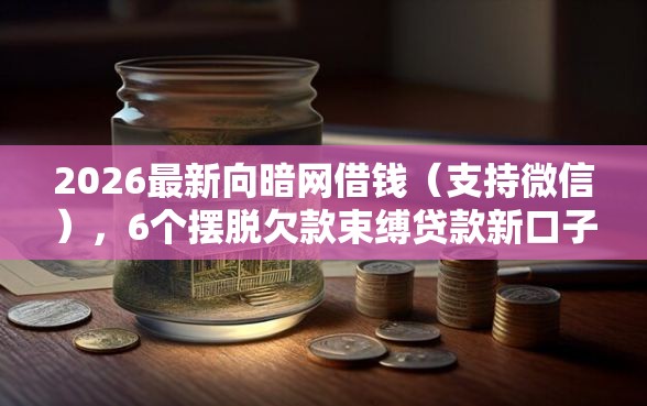2026最新向暗网借钱(支持微信),6个摆脱欠款束缚贷款新口子无私分享 2026最新向暗网借钱(支持微信),6个摆脱欠款束缚贷款新口子无私分享