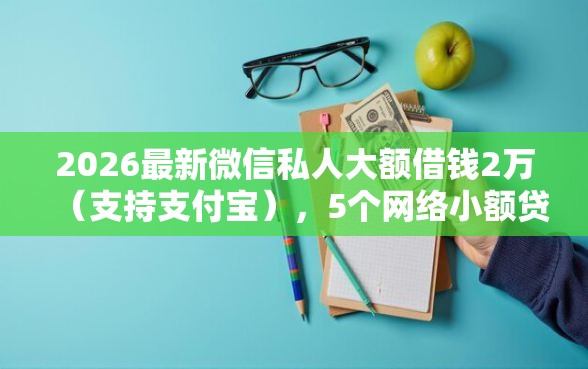 2026最新微信私人大额借钱2万（支持支付宝），5个网络小额贷款平台无私分享