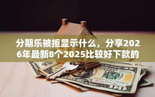 分期乐被拒显示什么，分享2026年最新8个2025比较好下款的借款平台