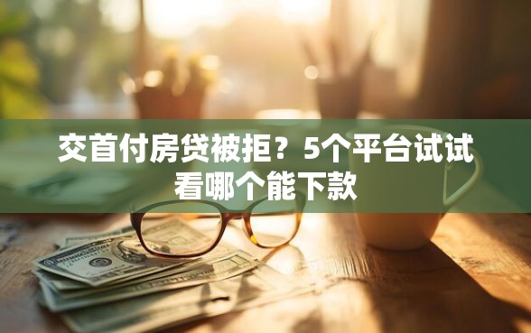 交首付房贷被拒？5个平台试试看哪个能下款