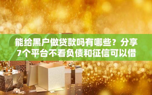 能给黑户做贷款吗有哪些？分享7个平台不看负债和征信可以借到钱