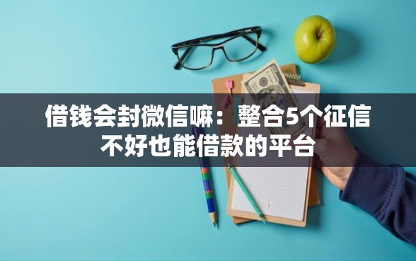 借钱会封微信嘛：整合5个征信不好也能借款的平台