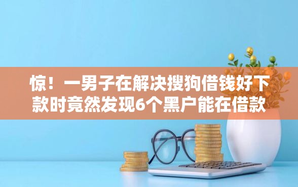 惊！一男子在解决搜狗借钱好下款时竟然发现6个黑户能在借款平台借到钱，事后分享了出来