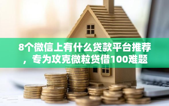 8个微信上有什么贷款平台推荐，专为攻克微粒贷借100难题