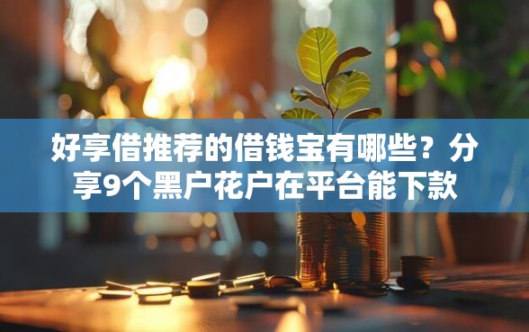 好享借推荐的借钱宝有哪些？分享9个黑户花户在平台能下款