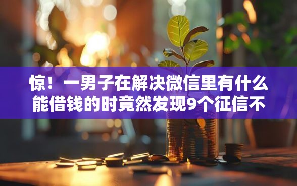 惊！一男子在解决微信里有什么能借钱的时竟然发现9个征信不良的黑户在平台可以借款，事后分享了出来
