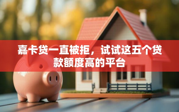 嘉卡贷一直被拒，试试这五个贷款额度高的平台