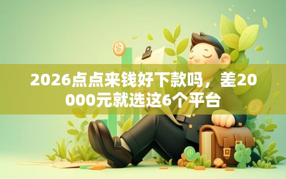 2026点点来钱好下款吗，差20000元就选这6个平台