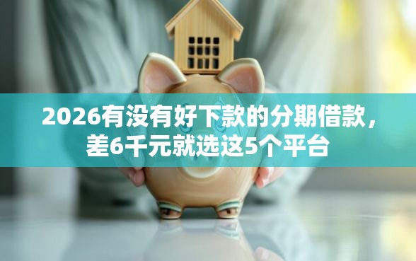 2026有没有好下款的分期借款，差6千元就选这5个平台