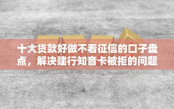 十大贷款好做不看征信的口子盘点，解决建行知音卡被拒的问题