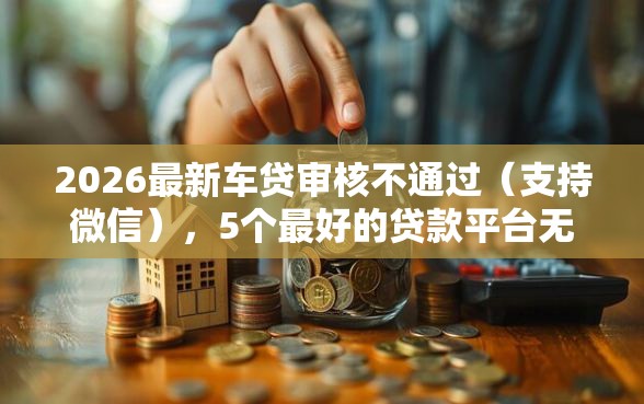 2026最新车贷审核不通过（支持微信），5个最好的贷款平台无私分享