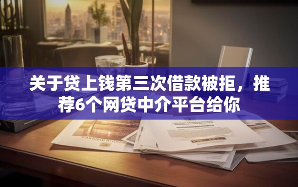 关于贷上钱第三次借款被拒，推荐6个网贷中介平台给你