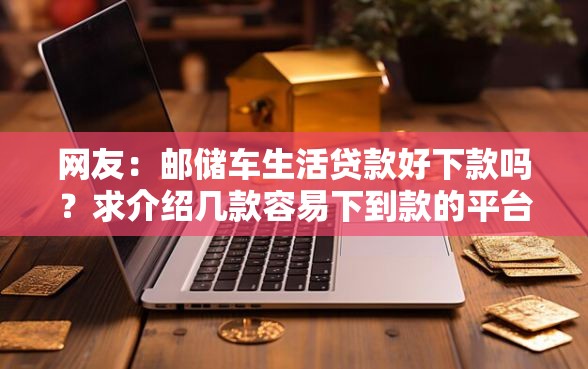 网友：邮储车生活贷款好下款吗？求介绍几款容易下到款的平台