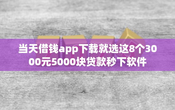 当天借钱app下载就选这8个3000元5000块贷款秒下软件