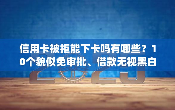信用卡被拒能下卡吗有哪些？10个貌似免审批、借款无视黑白无视年龄100%秒过app合集