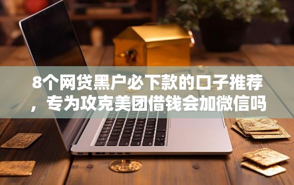 8个网贷黑户必下款的口子推荐，专为攻克美团借钱会加微信吗难题