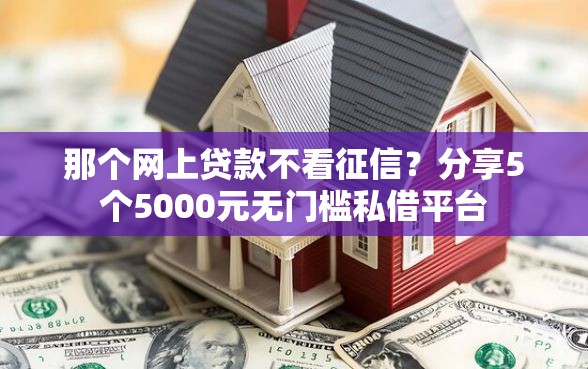 那个网上贷款不看征信？分享5个5000元无门槛私借平台