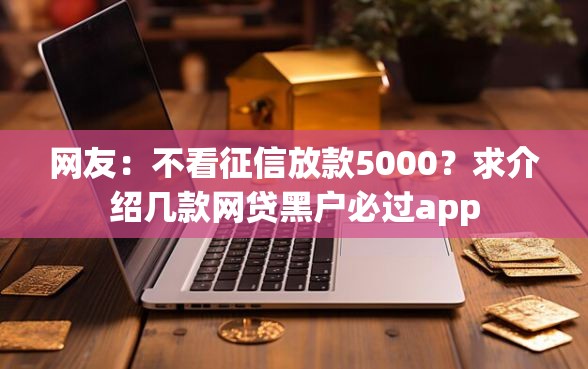 网友：不看征信放款5000？求介绍几款网贷黑户必过app