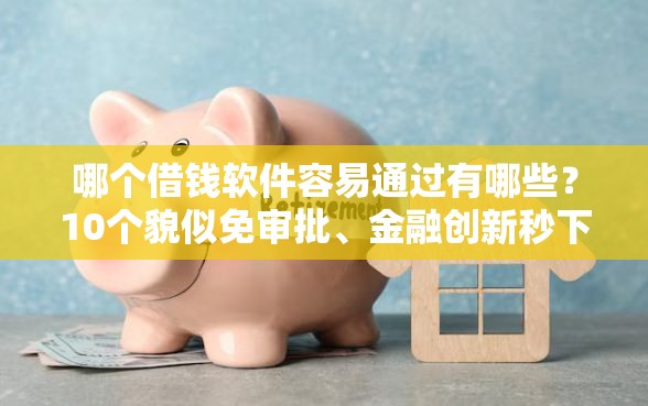 哪个借钱软件容易通过有哪些？10个貌似免审批、金融创新秒下不要芝麻分的平台合集