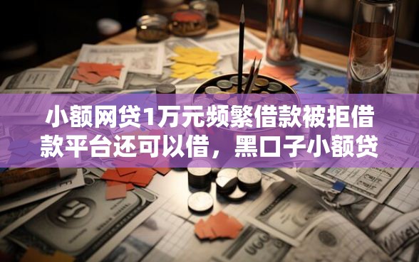 小额网贷1万元频繁借款被拒借款平台还可以借，黑口子小额贷款的6个平台介绍