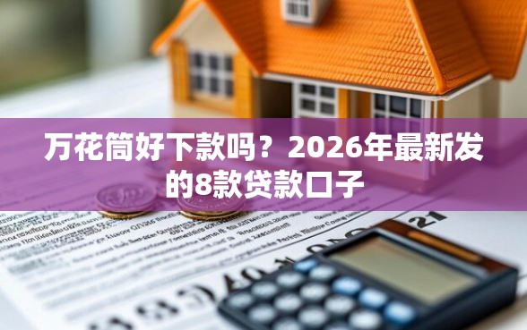 万花筒好下款吗？2026年最新发的8款贷款口子