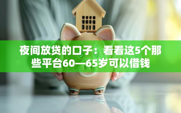 夜间放贷的口子：看看这5个那些平台60—65岁可以借钱