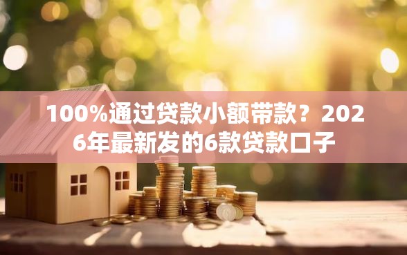 100%通过贷款小额带款？2026年最新发的6款贷款口子