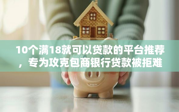 10个满18就可以贷款的平台推荐，专为攻克包商银行贷款被拒难题
