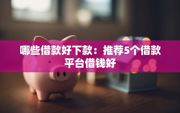 哪些借款好下款：推荐5个借款平台借钱好