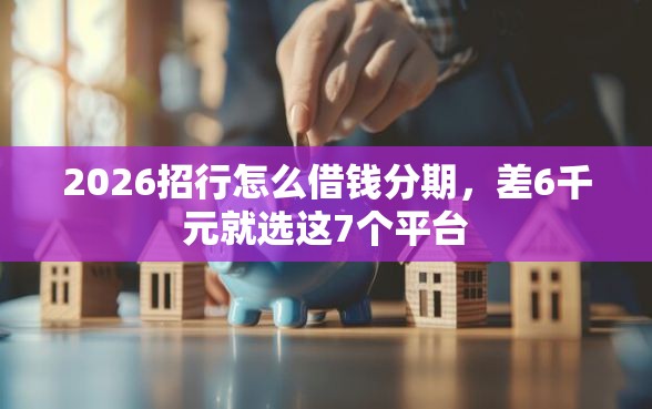2026招行怎么借钱分期,差6千元就选这7个平台 2026招行怎么借钱分期,差6千元就选这7个平台