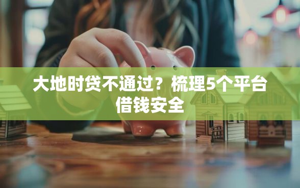 大地时贷不通过？梳理5个平台借钱安全