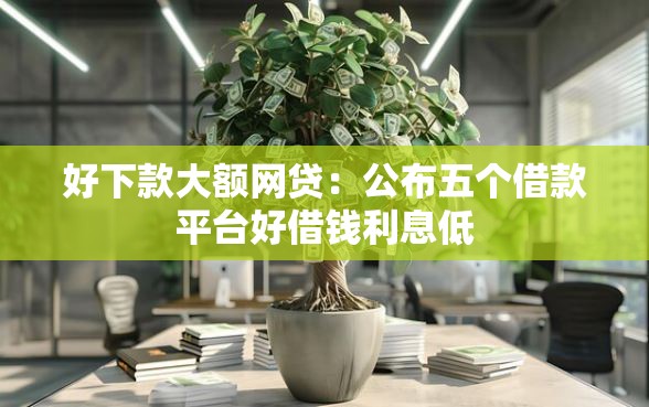 好下款大额网贷:公布五个借款平台好借钱利息低 好下款大额网贷:公布五个借款平台好借钱利息低
