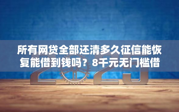 所有网贷全部还清多久征信能恢复能借到钱吗？8千元无门槛借款7个平台推荐